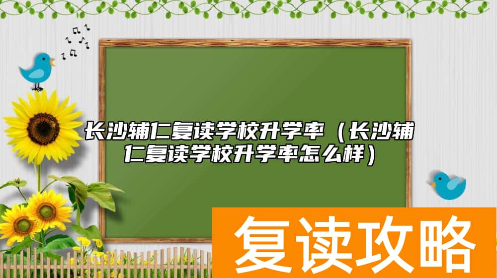 长沙辅仁复读学校升学率(长沙辅仁复读学校升学率怎么样)