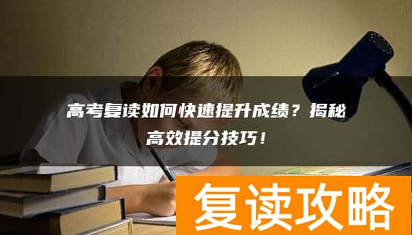 高考复读如何快速提升成绩？揭秘高效提分技巧！