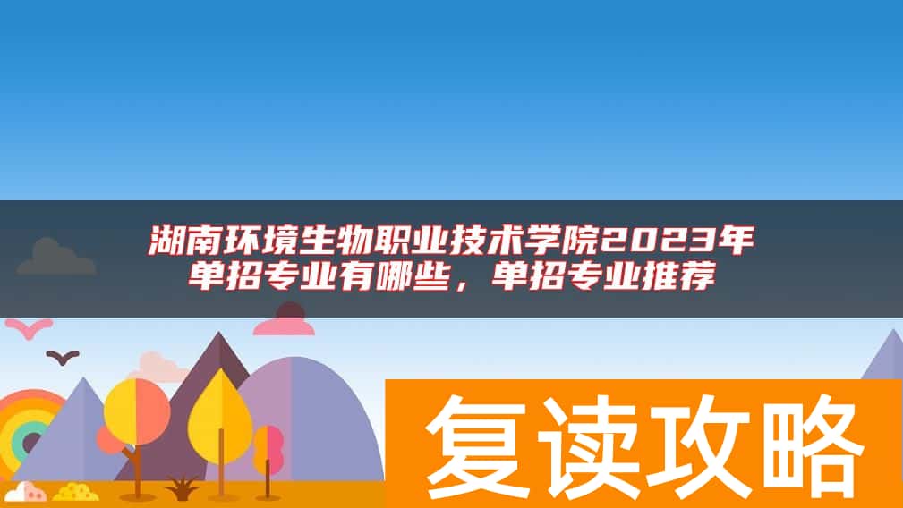 湖南环境生物职业技术学院2023年单招专业有哪些，单招专业推荐