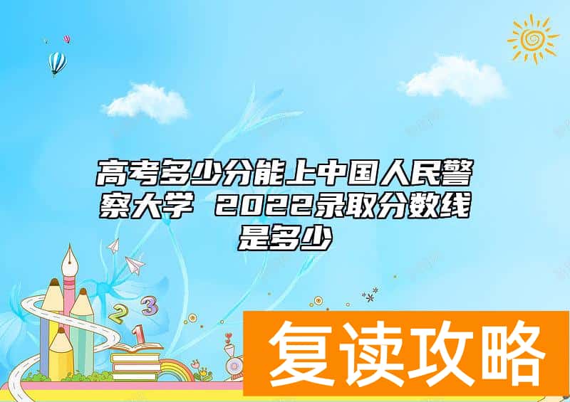 高考多少分能上中国人民警察大学 2022录取分数线是多少