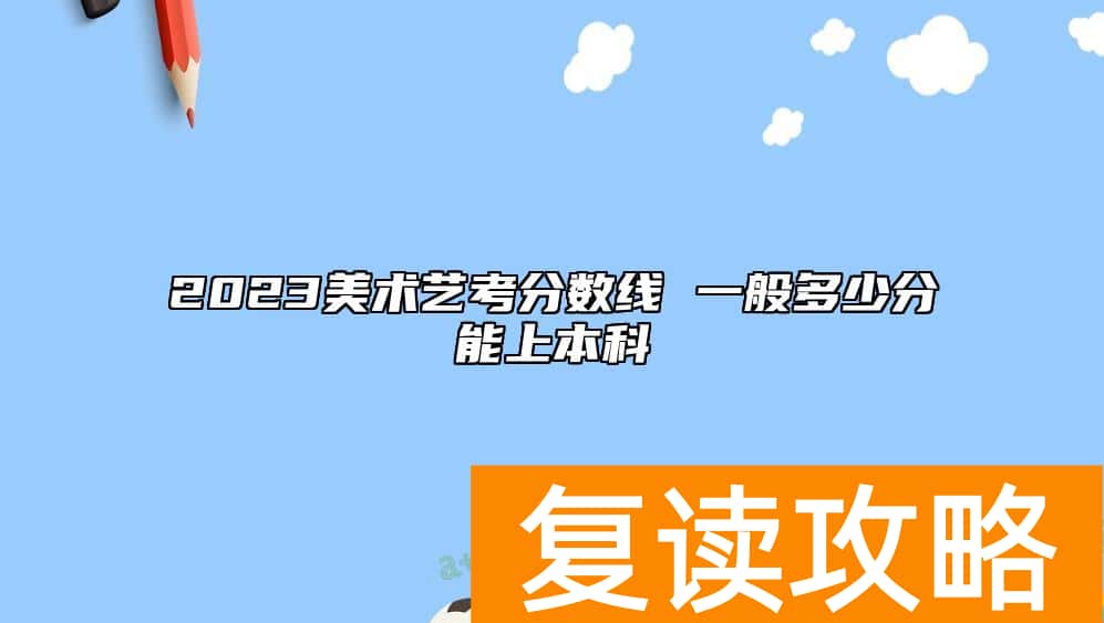 2023美术艺考分数线 一般多少分能上本科