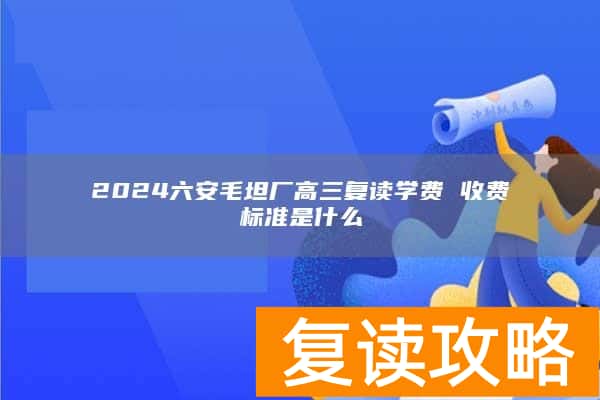 2024六安毛坦厂高三复读学费 收费标准是什么
