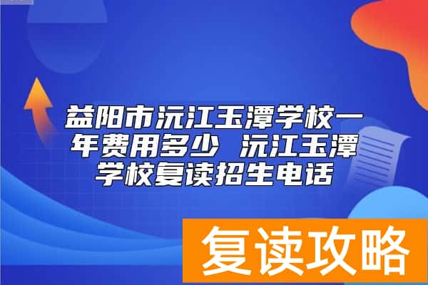 益阳市沅江玉潭学校一年费用多少 沅江玉潭学校复读招生电话