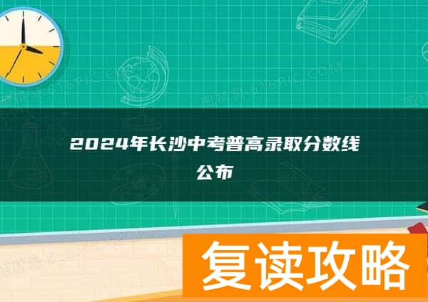 2024年长沙中考普高录取分数线公布