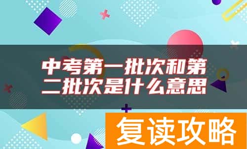 中考第一批次和第二批次是什么意思