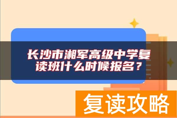 长沙市湘军高级中学复读班什么时候报名？