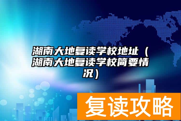 湖南大地复读学校地址（湖南大地复读学校简要情况）