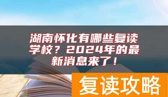 湖南怀化有哪些复读学校？2024年的最新消息来了！