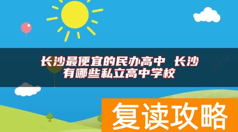 长沙最便宜的民办高中 长沙有哪些私立高中学校