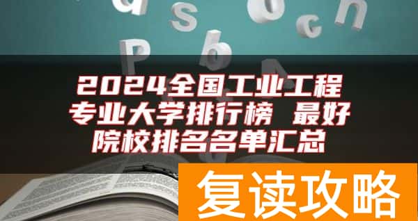 2024全国工业工程专业大学排行榜 最好院校排名名单汇总