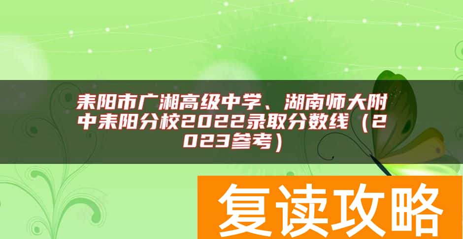 耒阳市广湘高级中学、湖南师大附中耒阳分校2022录取分数线（2023参考）