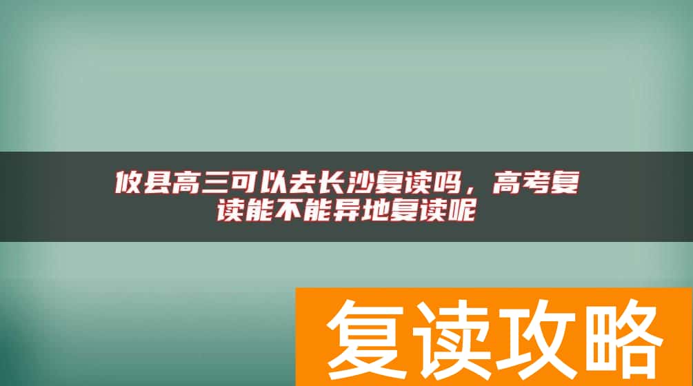攸县高三可以去长沙复读吗，高考复读能不能异地复读呢
