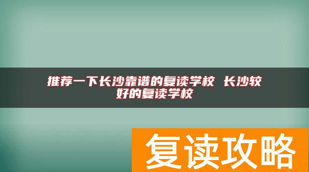 推荐一下长沙靠谱的复读学校 长沙较好的复读学校
