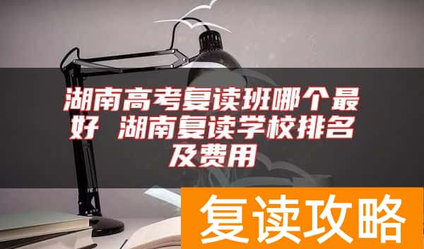 湖南高考复读班哪个最好 湖南复读学校排名及费用