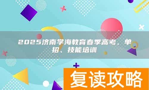 2025济南学海教育春季高考、单招、技能培训
