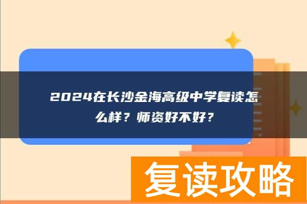 2024在长沙金海高级中学复读怎么样？师资好不好？