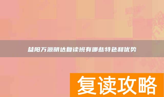 益阳万源明达复读班有哪些特色和优势