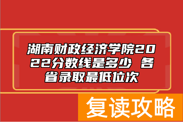 湖南财政经济学院2022分数线是多少 各省录取最低位次