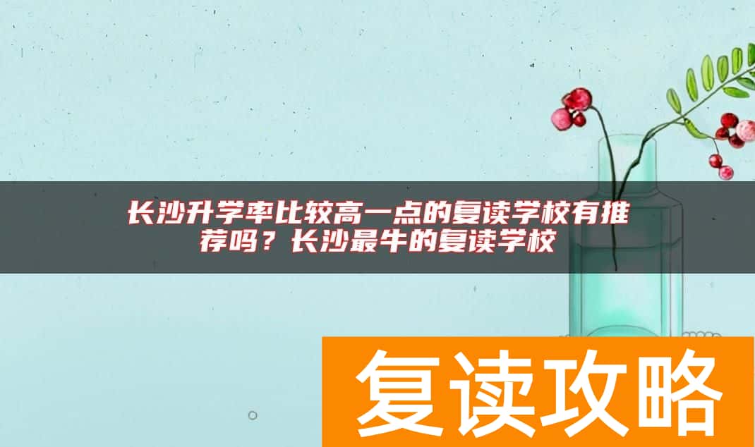 长沙升学率比较高一点的复读学校有推荐吗？长沙最牛的复读学校