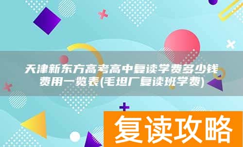 天津新东方高考高中复读学费多少钱费用一览表(毛坦厂复读班学费)