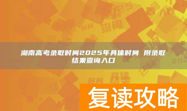 湖南高考录取时间2025年具体时间 附录取结果查询入口
