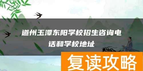道州玉潭东阳学校招生咨询电话和学校地址