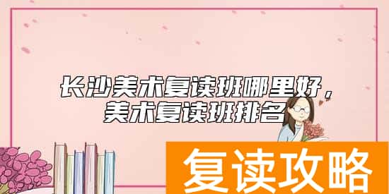 长沙美术复读班哪里好，美术复读班排名