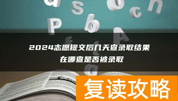 2024志愿提交后几天查录取结果 在哪查是否被录取