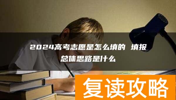 2024高考志愿是怎么填的 填报总体思路是什么