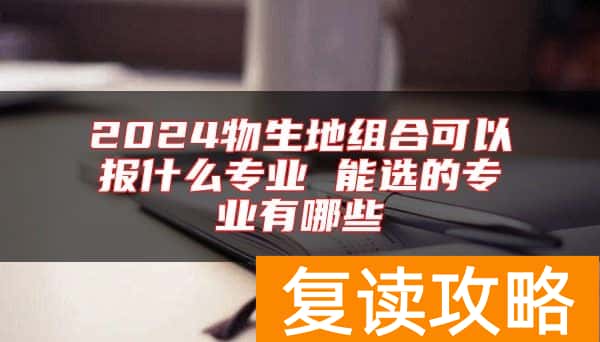 2024物生地组合可以报什么专业 能选的专业有哪些