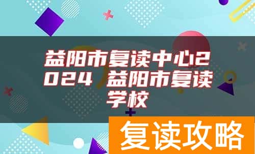 益阳市复读中心2024 益阳市复读学校