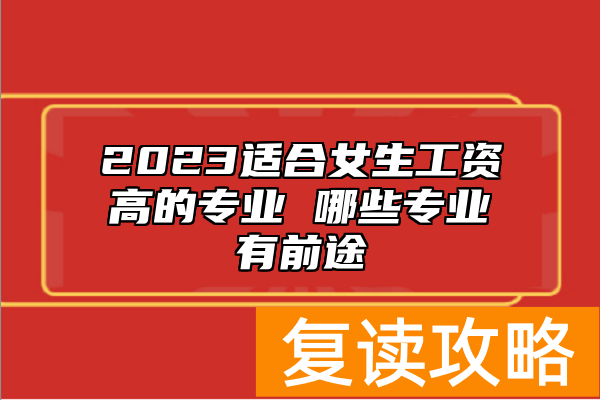 2023适合女生工资高的专业 哪些专业有前途