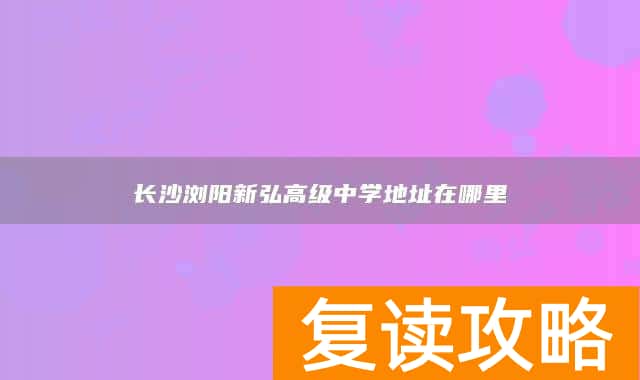 长沙浏阳新弘高级中学地址在哪里