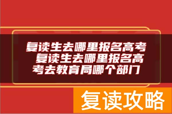 复读生去哪里报名高考 复读生去哪里报名高考去教育局哪个部门