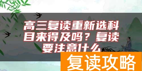 高三复读重新选科目来得及吗？复读要注意什么
