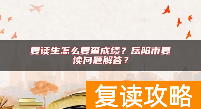 复读生怎么复查成绩？岳阳市复读问题解答？