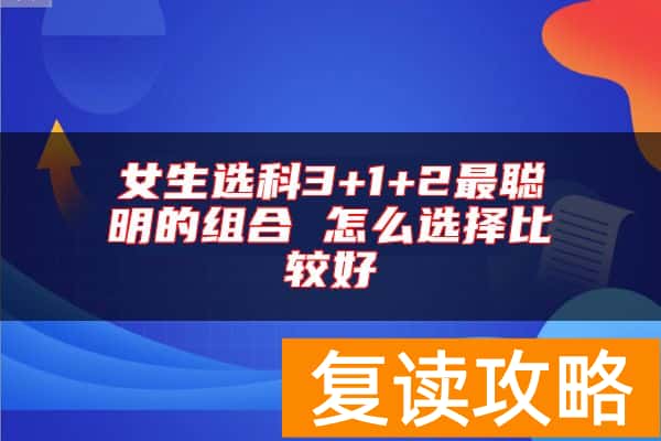 女生选科3+1+2最聪明的组合 怎么选择比较好
