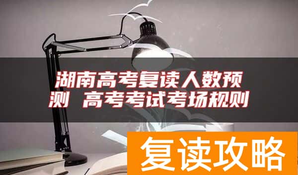 湖南高考复读人数预测 高考考试考场规则