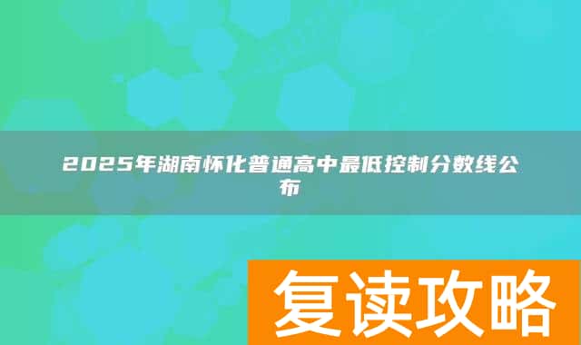 2025年湖南怀化普通高中最低控制分数线公布