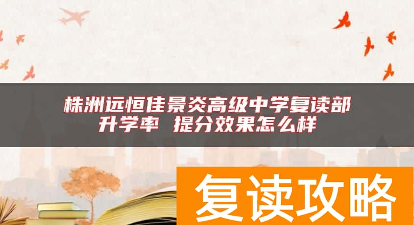 株洲远恒佳景炎高级中学复读部升学率 提分效果怎么样