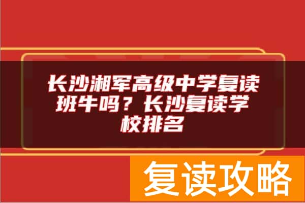 长沙湘军高级中学复读班牛吗？长沙复读学校排名