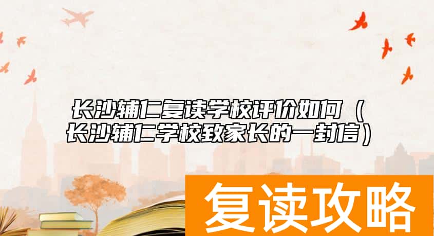 长沙辅仁复读学校评价如何（长沙辅仁学校致家长的一封信）