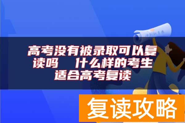 高考没有被录取可以复读吗  什么样的考生适合高考复读