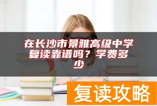 在长沙市景雅高级中学复读靠谱吗？学费多少