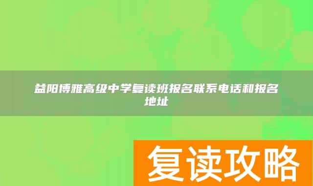 益阳博雅高级中学复读班报名联系电话和报名地址
