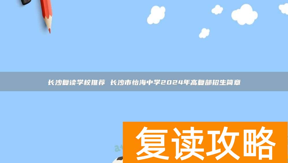 长沙复读学校推荐 长沙市怡海中学2024年高复部招生简章