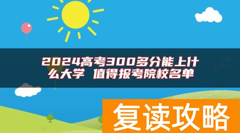 2024高考300多分能上什么大学 值得报考院校名单
