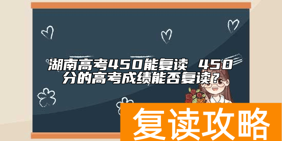 湖南高考450能复读 450分的高考成绩能否复读？