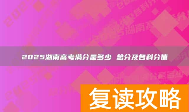 2025湖南高考满分是多少 总分及各科分值