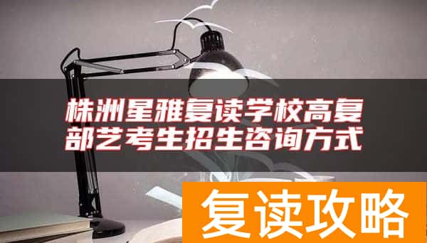 株洲星雅复读学校高复部艺考生招生咨询方式